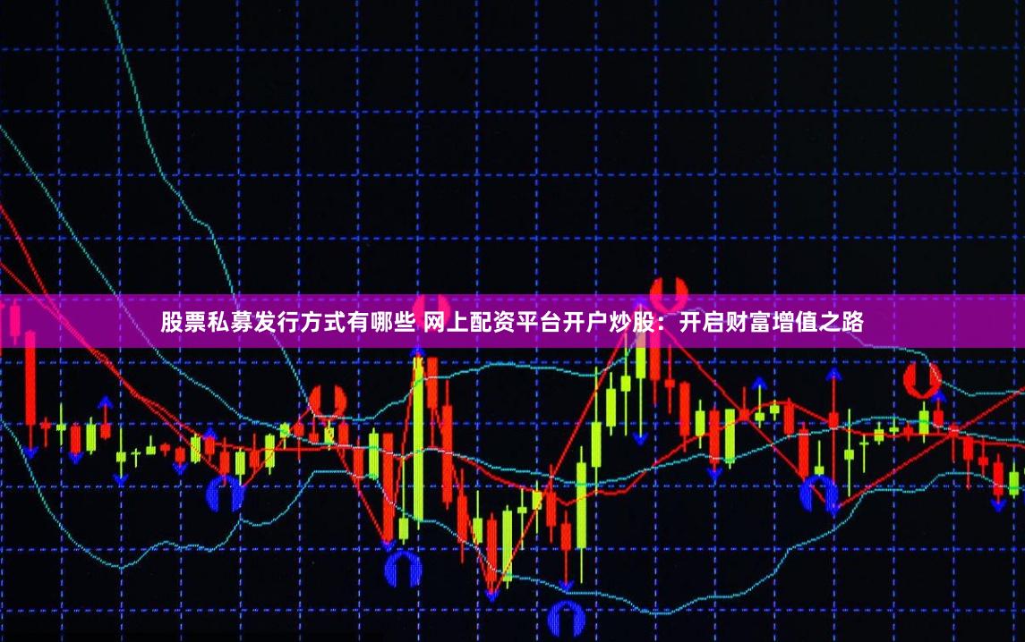 股票私募发行方式有哪些 网上配资平台开户炒股：开启财富增值之路