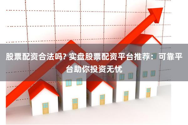 股票配资合法吗? 实盘股票配资平台推荐：可靠平台助你投资无忧