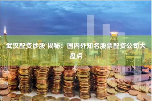武汉配资炒股 揭秘：国内外知名股票配资公司大盘点