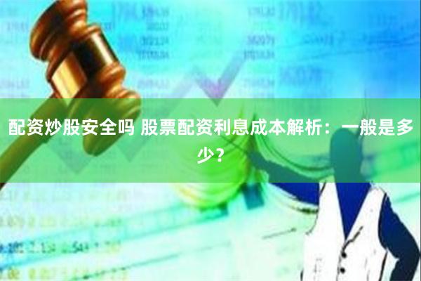配资炒股安全吗 股票配资利息成本解析：一般是多少？