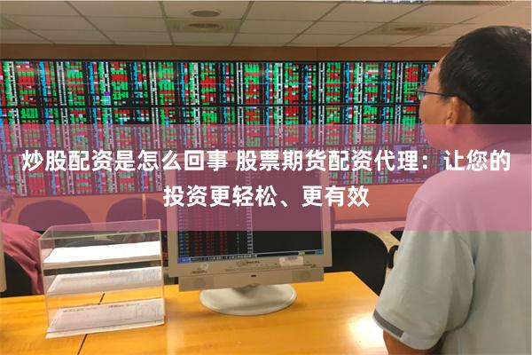 炒股配资是怎么回事 股票期货配资代理：让您的投资更轻松、更有效