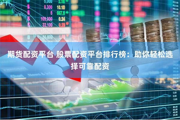 期货配资平台 股票配资平台排行榜：助你轻松选择可靠配资