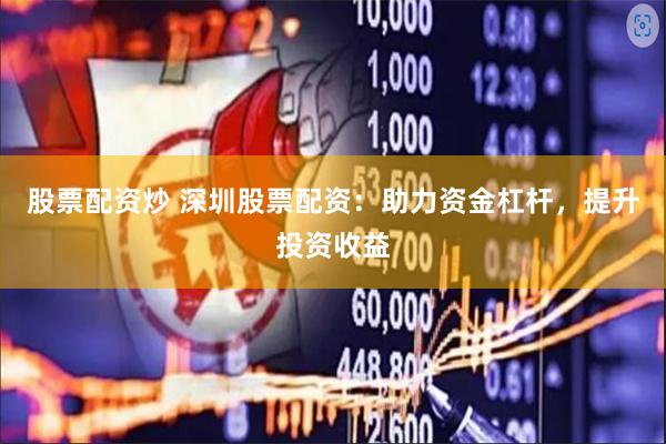 股票配资炒 深圳股票配资：助力资金杠杆，提升投资收益