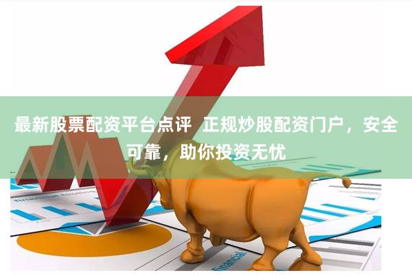 最新股票配资平台点评  正规炒股配资门户，安全可靠，助你投资无忧