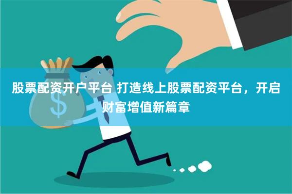 股票配资开户平台 打造线上股票配资平台，开启财富增值新篇章
