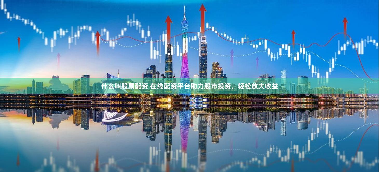 什么叫股票配资 在线配资平台助力股市投资，轻松放大收益