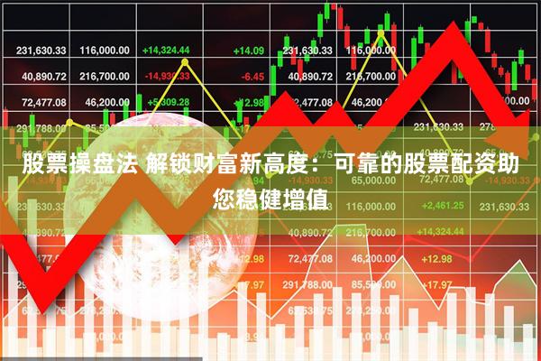 股票操盘法 解锁财富新高度：可靠的股票配资助您稳健增值
