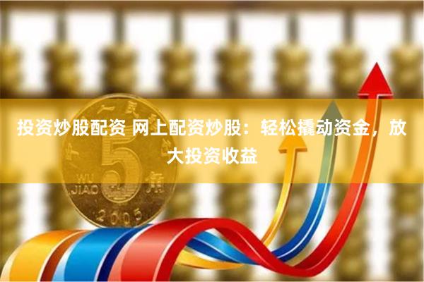 投资炒股配资 网上配资炒股：轻松撬动资金，放大投资收益