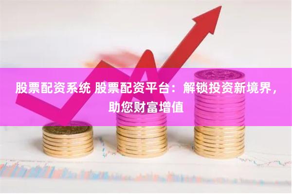 股票配资系统 股票配资平台：解锁投资新境界，助您财富增值