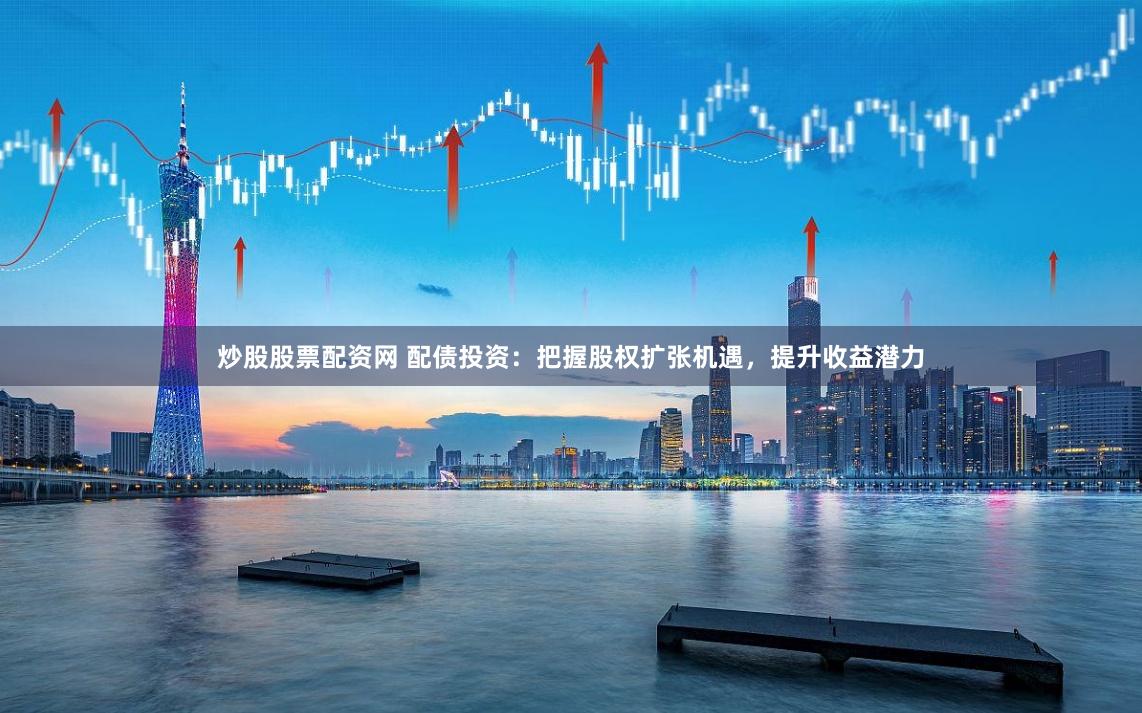 炒股股票配资网 配债投资：把握股权扩张机遇，提升收益潜力