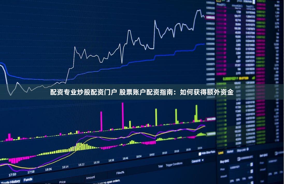 配资专业炒股配资门户 股票账户配资指南：如何获得额外资金