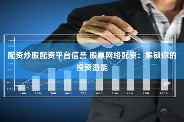 配资炒股配资平台信誉 股票网络配资：解锁你的投资潜能
