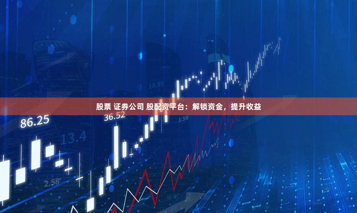 股票 证券公司 股配资平台：解锁资金，提升收益