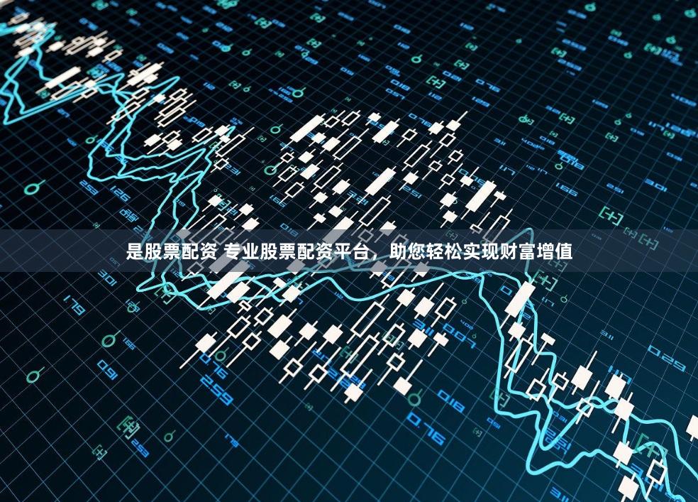 是股票配资 专业股票配资平台，助您轻松实现财富增值