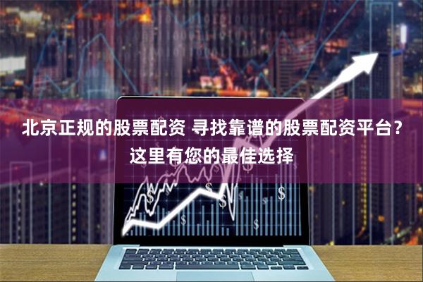 北京正规的股票配资 寻找靠谱的股票配资平台?这里有您的最佳选择
