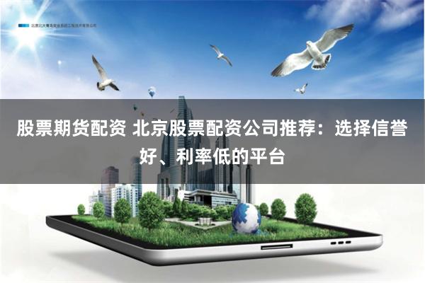 股票期货配资 北京股票配资公司推荐：选择信誉好、利率低的平台