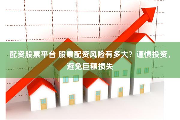 配资股票平台 股票配资风险有多大?谨慎投资,避免巨额损失