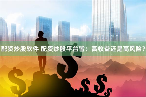 配资炒股软件 配资炒股平台皆：高收益还是高风险？