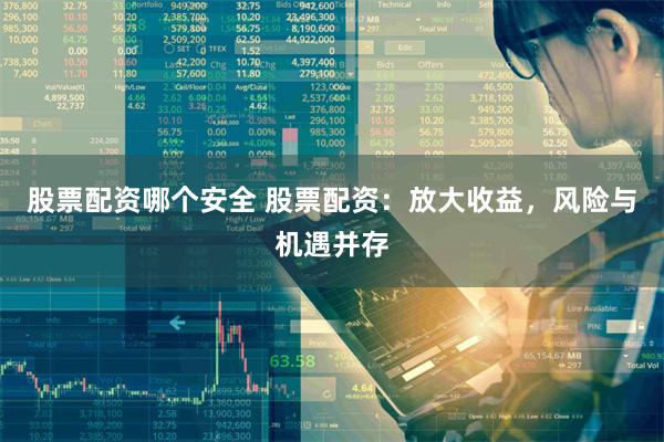 股票配资哪个安全 股票配资：放大收益，风险与机遇并存