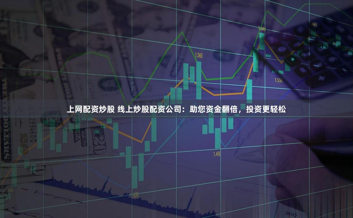 上网配资炒股 线上炒股配资公司：助您资金翻倍，投资更轻松