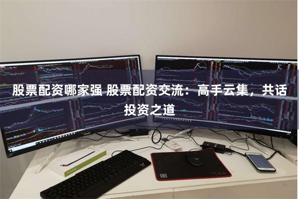 股票配资哪家强 股票配资交流:高手云集,共话投资之道