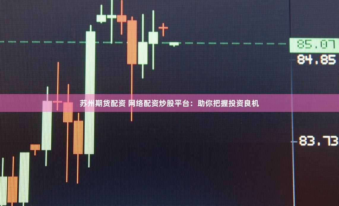 苏州期货配资 网络配资炒股平台:助你把握投资良机