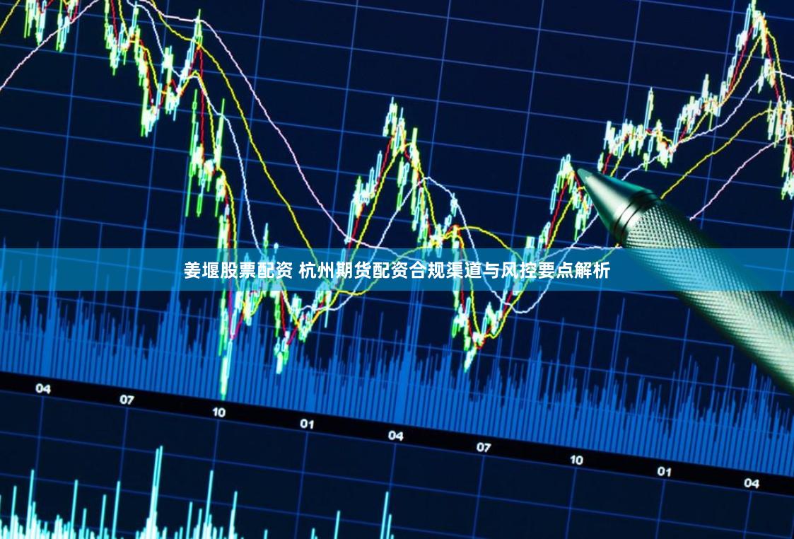 姜堰股票配资 杭州期货配资合规渠道与风控要点解析