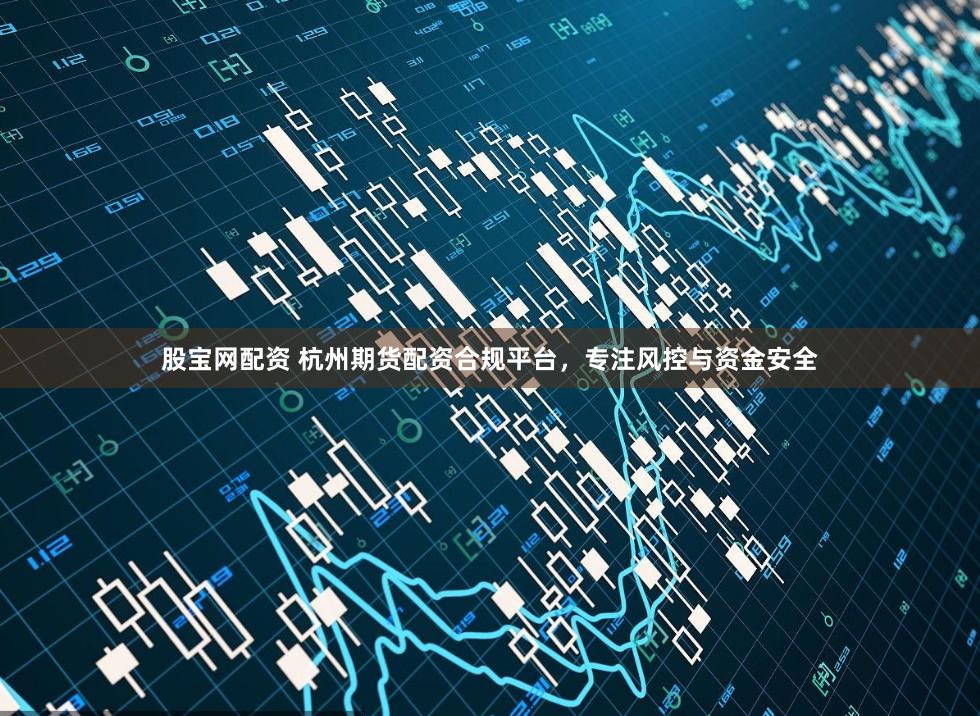 股宝网配资 杭州期货配资合规平台，专注风控与资金安全
