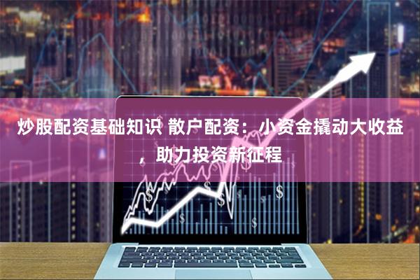 炒股配资基础知识 散户配资：小资金撬动大收益，助力投资新征程