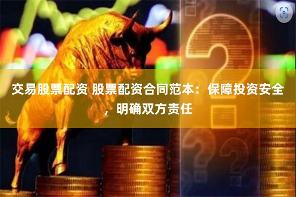 交易股票配资 股票配资合同范本：保障投资安全，明确双方责任