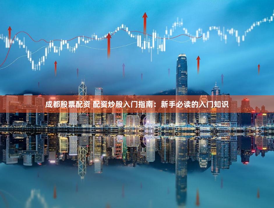 成都股票配资 配资炒股入门指南：新手必读的入门知识