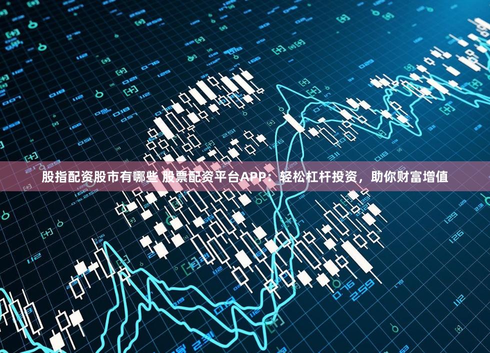 股指配资股市有哪些 股票配资平台APP:轻松杠杆投资,助你财富增值