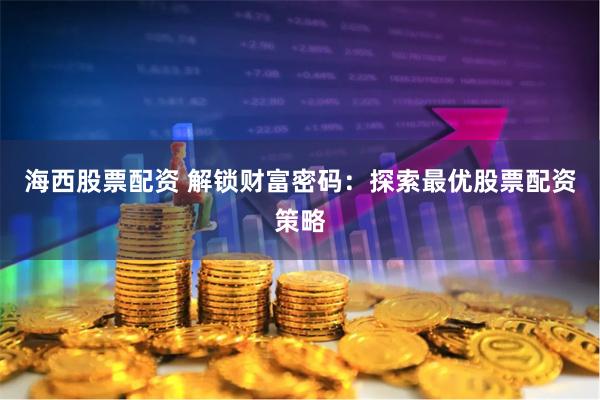 海西股票配资 解锁财富密码：探索最优股票配资策略