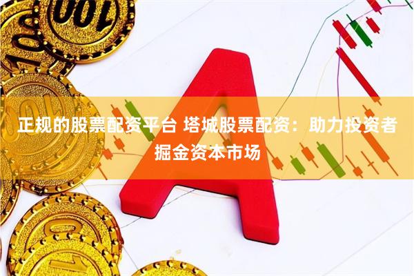 正规的股票配资平台 塔城股票配资：助力投资者掘金资本市场