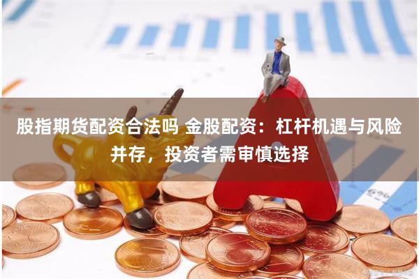 股指期货配资合法吗 金股配资:杠杆机遇与风险并存,投资者需审慎选择