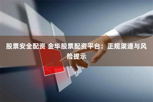 股票安全配资 金华股票配资平台：正规渠道与风险提示