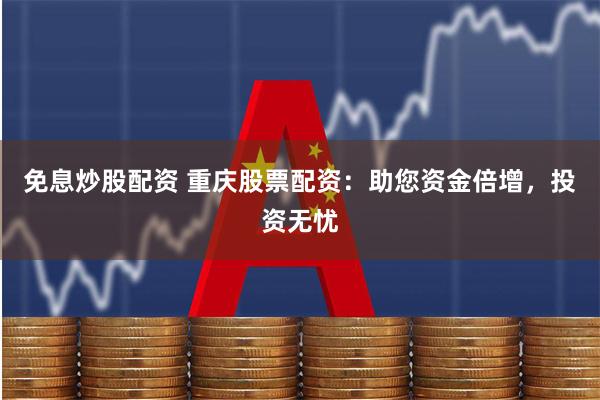 免息炒股配资 重庆股票配资:助您资金倍增,投资无忧