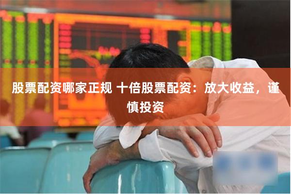股票配资哪家正规 十倍股票配资:放大收益,谨慎投资