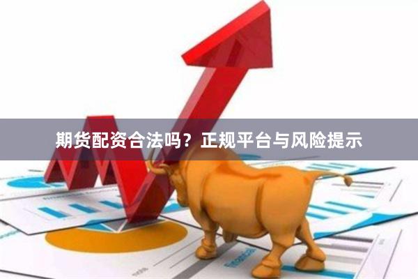 期货配资合法吗？正规平台与风险提示