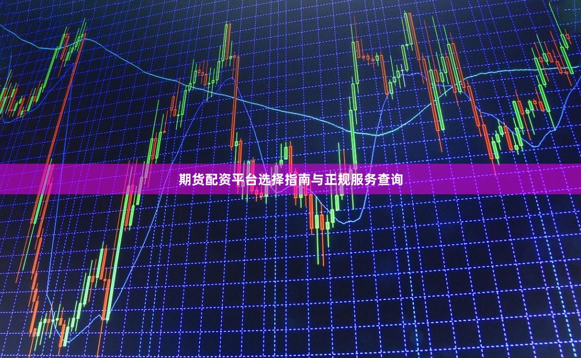 期货配资平台选择指南与正规服务查询