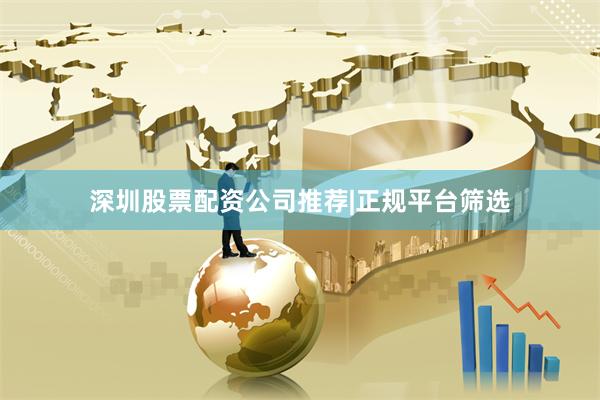 深圳股票配资公司推荐|正规平台筛选