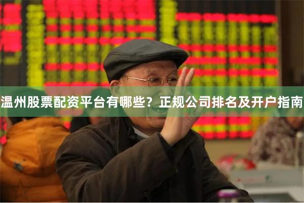 温州股票配资平台有哪些？正规公司排名及开户指南