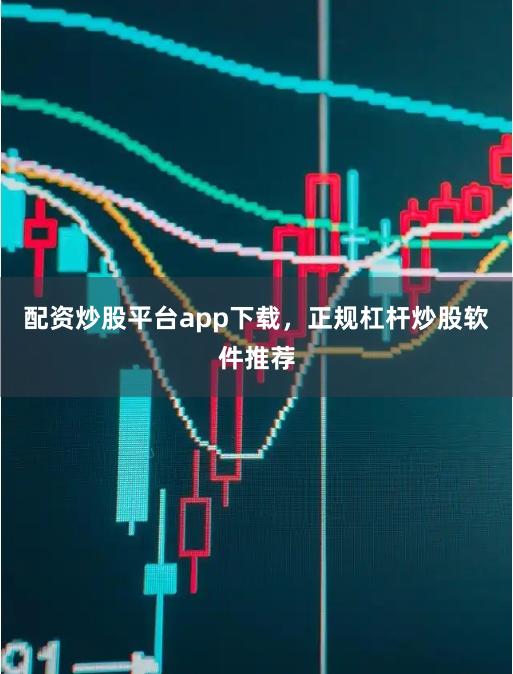 配资炒股平台app下载，正规杠杆炒股软件推荐