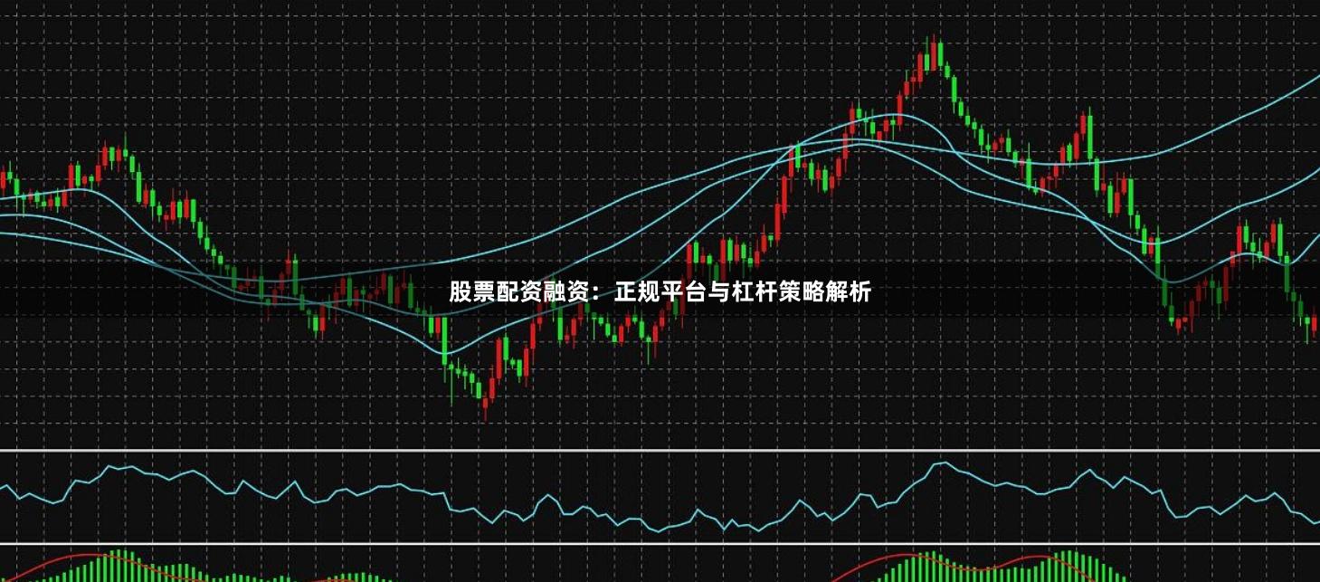 股票配资融资：正规平台与杠杆策略解析