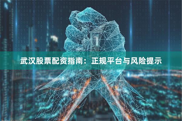武汉股票配资指南：正规平台与风险提示