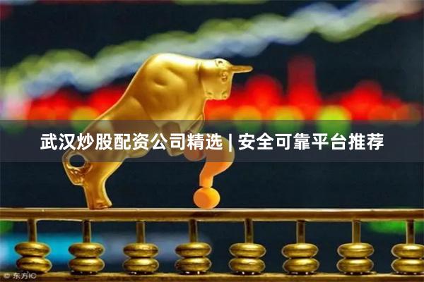 武汉炒股配资公司精选 | 安全可靠平台推荐