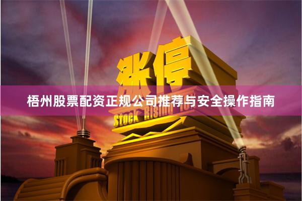 梧州股票配资正规公司推荐与安全操作指南