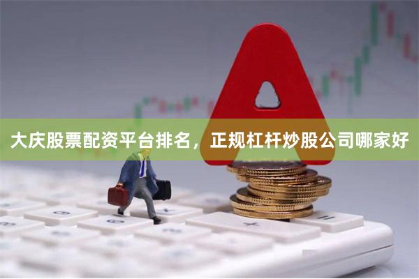 大庆股票配资平台排名，正规杠杆炒股公司哪家好
