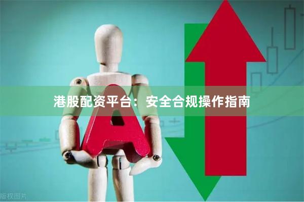 港股配资平台：安全合规操作指南