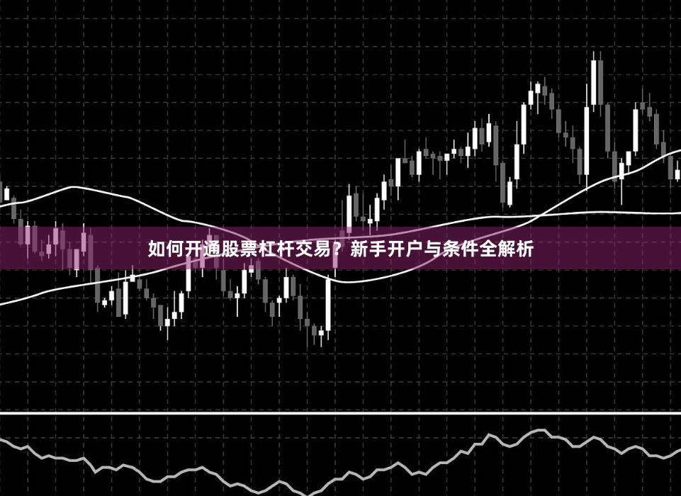 如何开通股票杠杆交易？新手开户与条件全解析